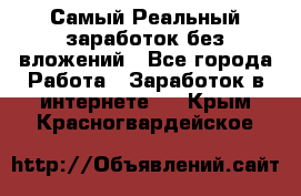 Самый Реальный заработок без вложений - Все города Работа » Заработок в интернете   . Крым,Красногвардейское